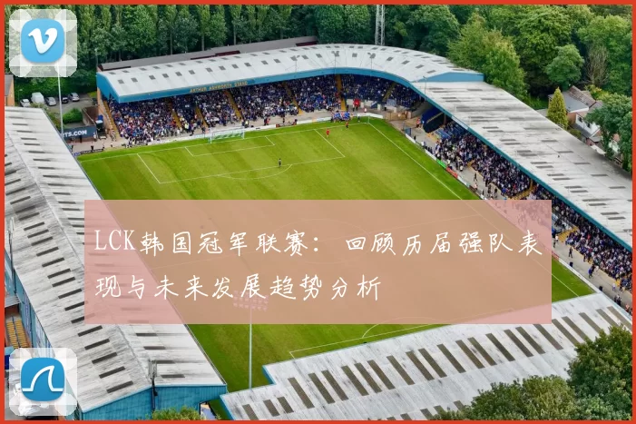 LCK韩国冠军联赛：回顾历届强队表现与未来发展趋势分析