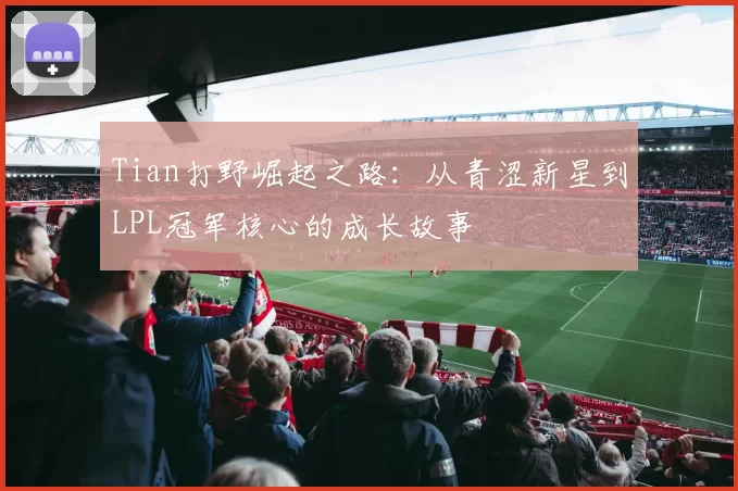 Tian打野崛起之路：从青涩新星到LPL冠军核心的成长故事
