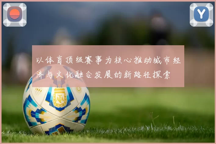 以体育顶级赛事为核心推动城市经济与文化融合发展的新路径探索