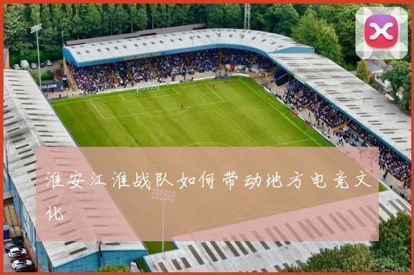 淮安江淮战队如何带动地方电竞文化