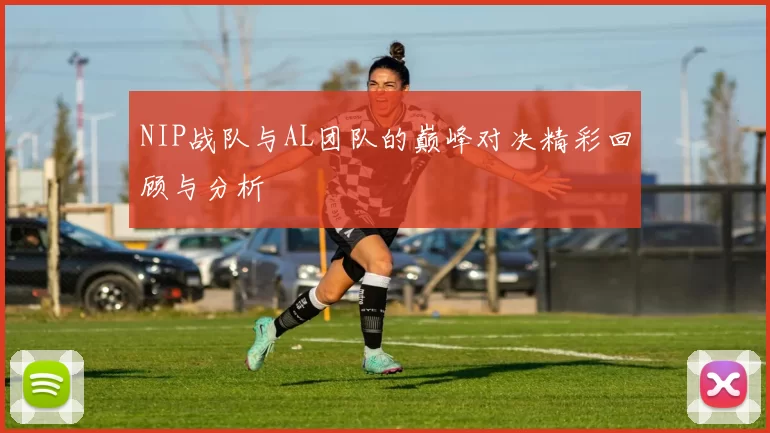 NIP战队与AL团队的巅峰对决精彩回顾与分析
