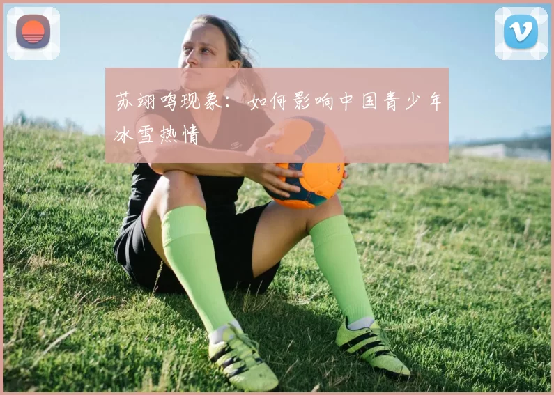 苏翊鸣现象：如何影响中国青少年冰雪热情