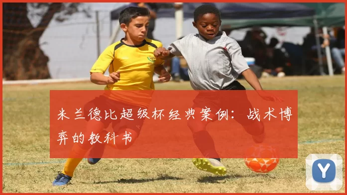 米兰德比超级杯经典案例：战术博弈的教科书