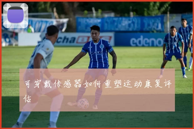 可穿戴传感器如何重塑运动康复评估