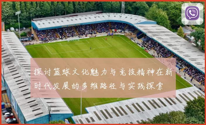 探讨篮球文化魅力与竞技精神在新时代发展的多维路径与实践探索