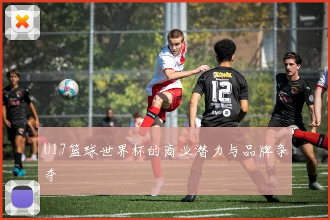 U17篮球世界杯的商业潜力与品牌争夺