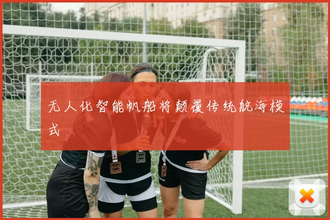 无人化智能帆船将颠覆传统航海模式