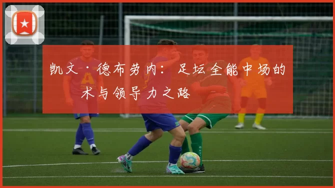 凯文·德布劳内：足坛全能中场的技术与领导力之路