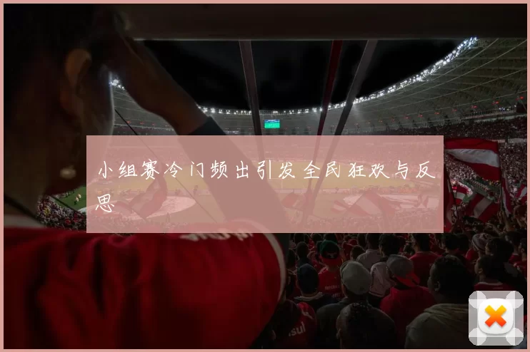 小组赛冷门频出引发全民狂欢与反思