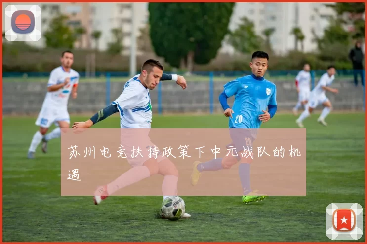 苏州电竞扶持政策下中元战队的机遇