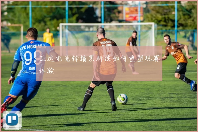 亚运电竞转播黑科技如何重塑观赛体验