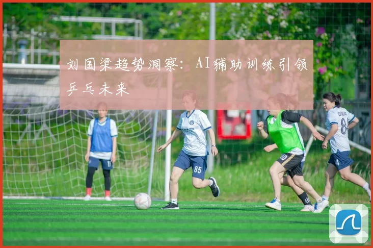 刘国梁趋势洞察：AI辅助训练引领乒乓未来