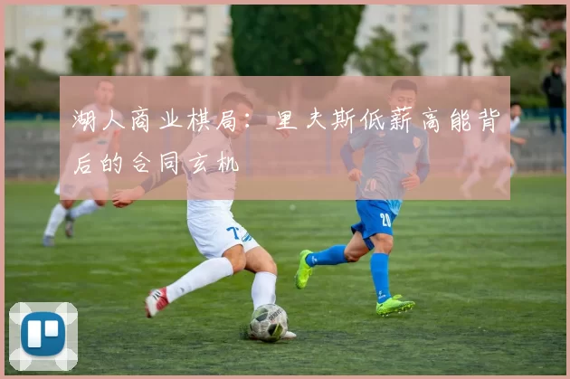 湖人商业棋局：里夫斯低薪高能背后的合同玄机