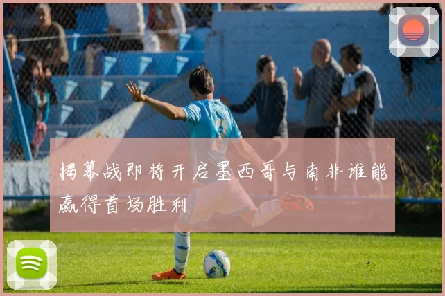 揭幕战即将开启墨西哥与南非谁能赢得首场胜利