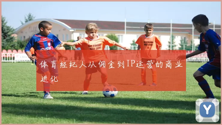 体育经纪人从佣金到IP运营的商业进化