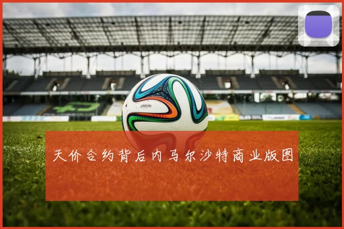 天价合约背后内马尔沙特商业版图