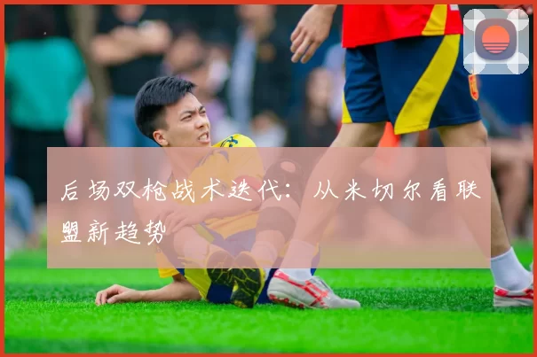 后场双枪战术迭代：从米切尔看联盟新趋势