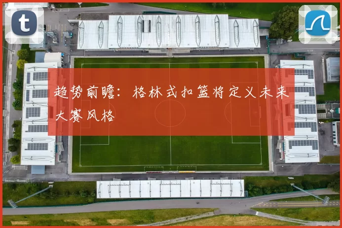 趋势前瞻：格林式扣篮将定义未来大赛风格