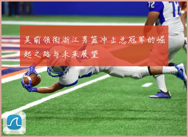 吴前领衔浙江男篮冲击总冠军的崛起之路与未来展望