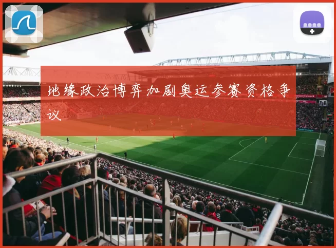 地缘政治博弈加剧奥运参赛资格争议