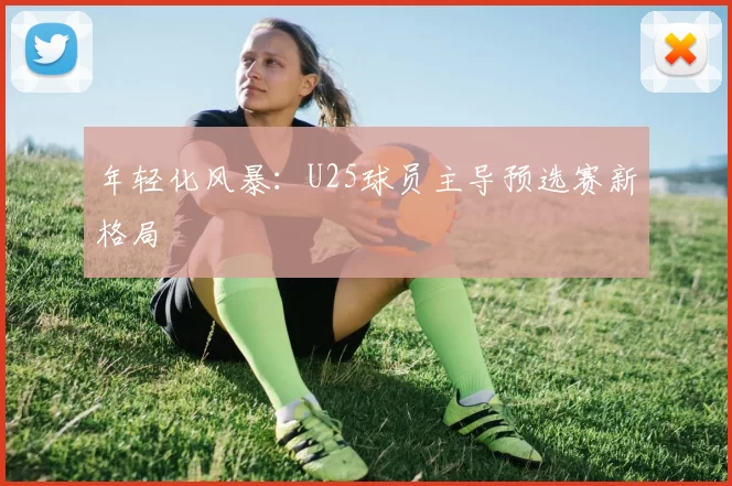 年轻化风暴：U25球员主导预选赛新格局