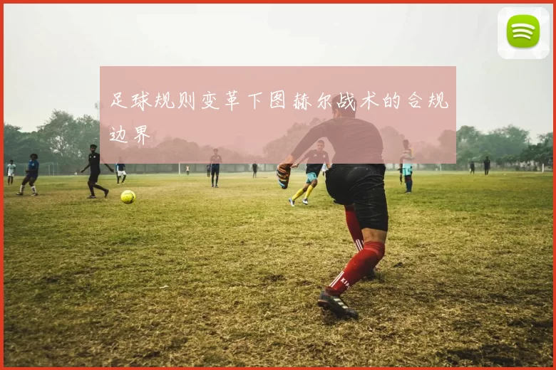足球规则变革下图赫尔战术的合规边界