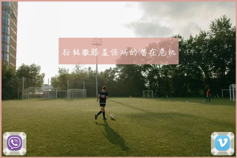 孙铭徽膝盖伤病的潜在危机