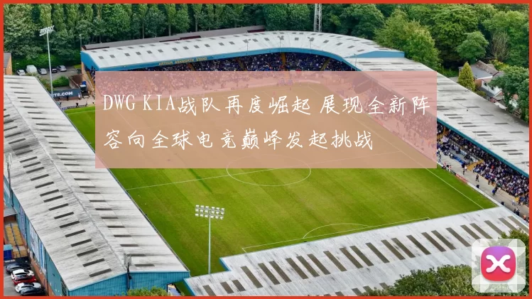 DWG KIA战队再度崛起 展现全新阵容向全球电竞巅峰发起挑战