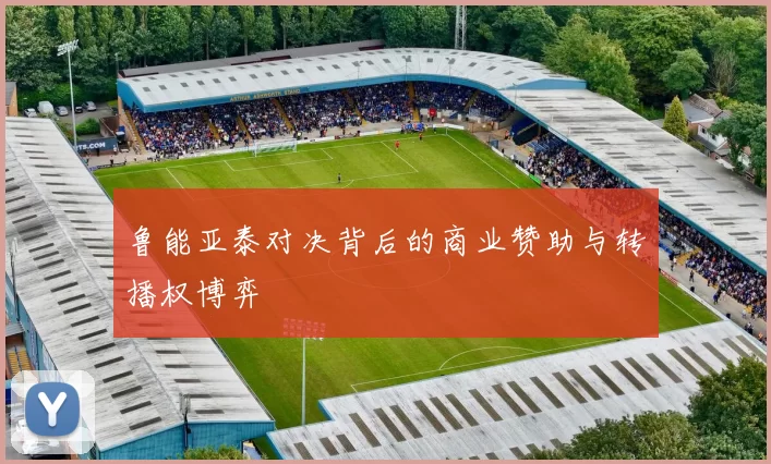 鲁能亚泰对决背后的商业赞助与转播权博弈